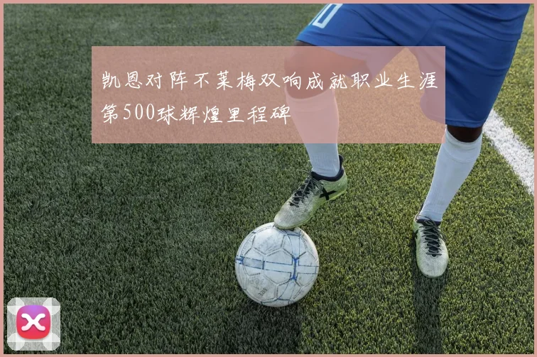 凯恩对阵不莱梅双响成就职业生涯第500球辉煌里程碑
