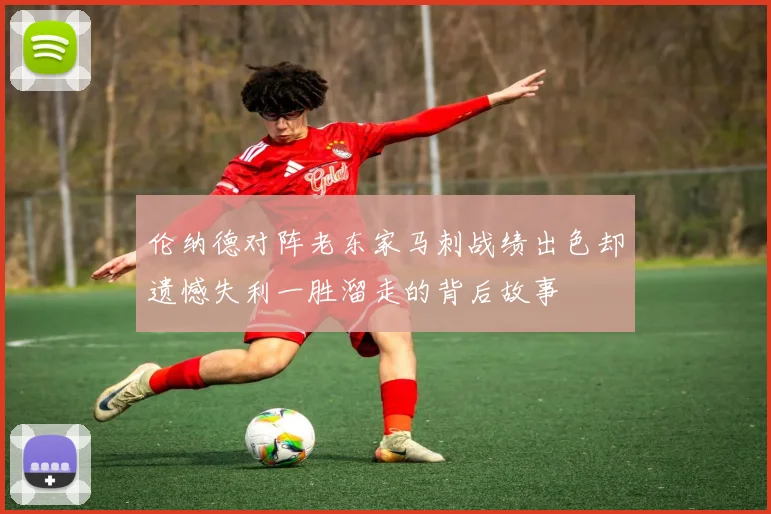 伦纳德对阵老东家马刺战绩出色却遗憾失利一胜溜走的背后故事