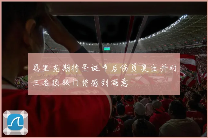 恩里克期待圣诞节后伤员复出并对三名顶级门将感到满意