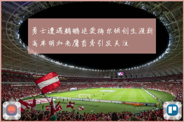 勇士遭遇鹈鹕逆袭梅尔顿创生涯新高库明加老鹰首秀引发关注