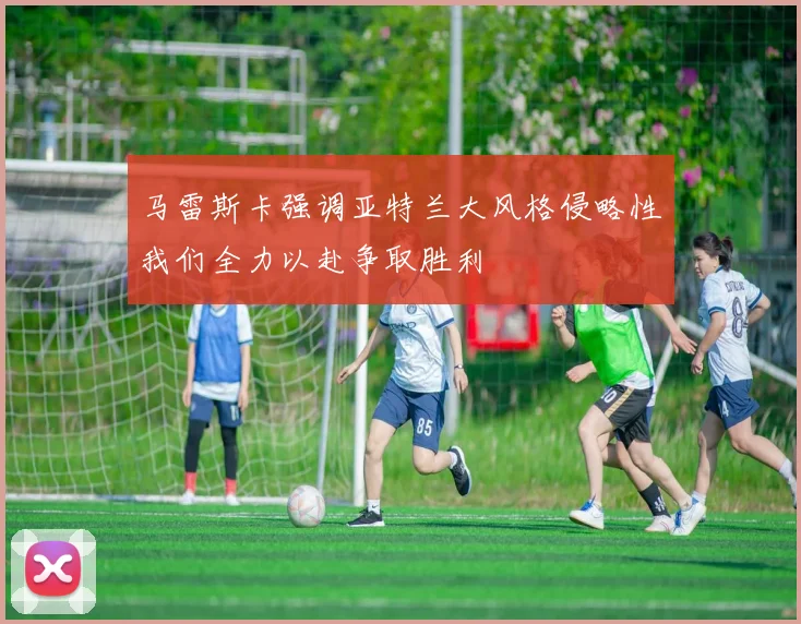 马雷斯卡强调亚特兰大风格侵略性我们全力以赴争取胜利