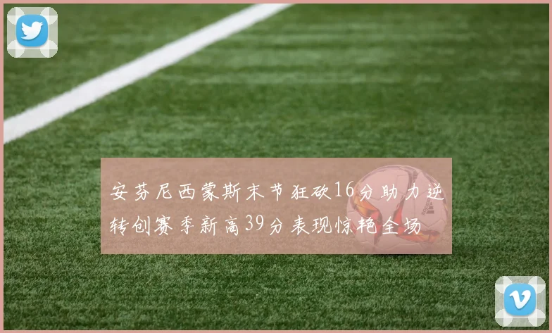 安芬尼西蒙斯末节狂砍16分助力逆转创赛季新高39分表现惊艳全场