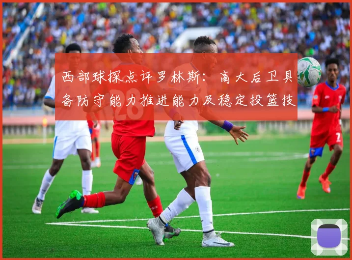 西部球探点评罗林斯：高大后卫具备防守能力推进能力及稳定投篮技巧