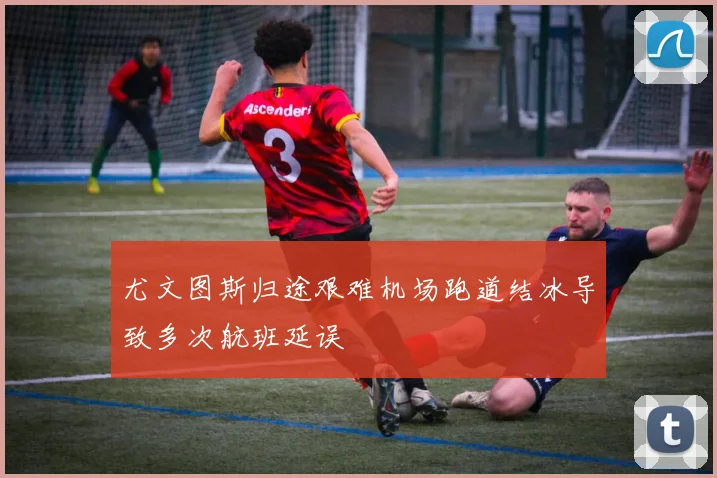 尤文图斯归途艰难机场跑道结冰导致多次航班延误